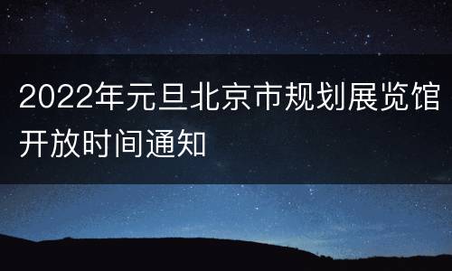 2022年元旦北京市规划展览馆开放时间通知