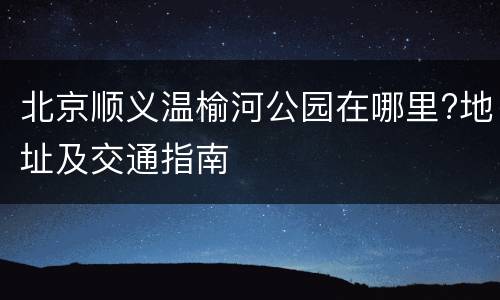 北京顺义温榆河公园在哪里?地址及交通指南
