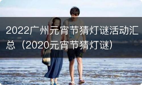 2022广州元宵节猜灯谜活动汇总（2020元宵节猜灯谜）