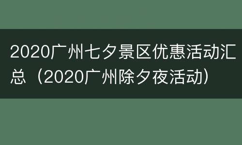 2020广州七夕景区优惠活动汇总（2020广州除夕夜活动）