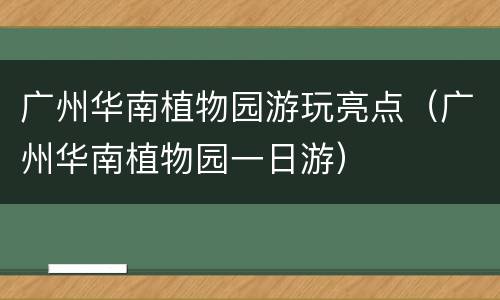 广州华南植物园游玩亮点（广州华南植物园一日游）