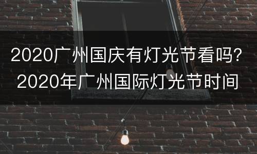 2020广州国庆有灯光节看吗？ 2020年广州国际灯光节时间