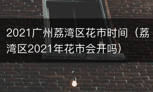 2021广州荔湾区花市时间（荔湾区2021年花市会开吗）