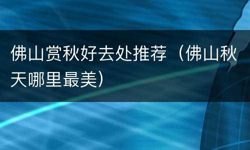 佛山赏秋好去处推荐（佛山秋天哪里最美）
