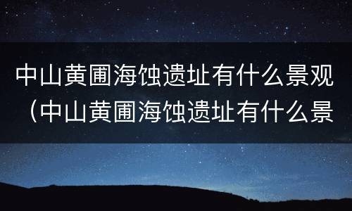 中山黄圃海蚀遗址有什么景观（中山黄圃海蚀遗址有什么景观特色）