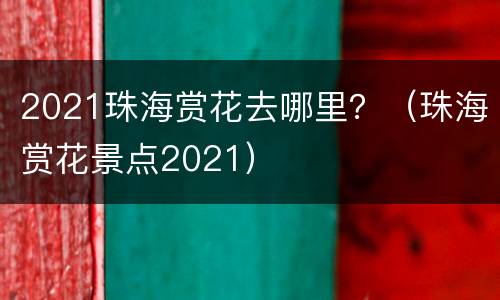 2021珠海赏花去哪里？（珠海赏花景点2021）