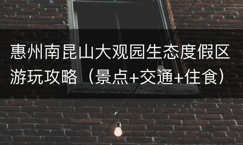 惠州南昆山大观园生态度假区游玩攻略（景点+交通+住食）