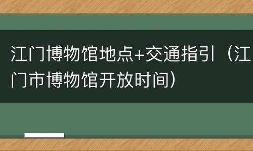 江门博物馆地点+交通指引（江门市博物馆开放时间）