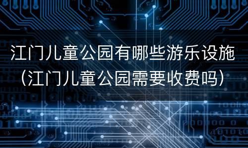 江门儿童公园有哪些游乐设施（江门儿童公园需要收费吗）