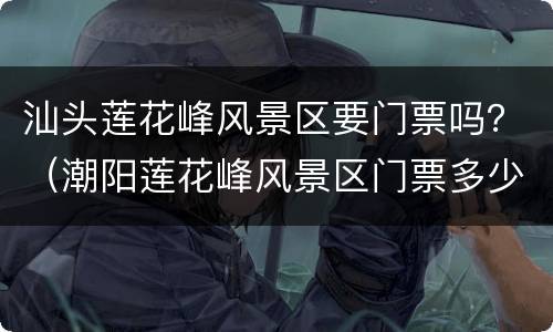 汕头莲花峰风景区要门票吗？（潮阳莲花峰风景区门票多少钱）