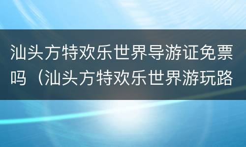 汕头方特欢乐世界导游证免票吗（汕头方特欢乐世界游玩路线）