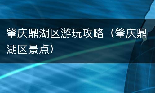 肇庆鼎湖区游玩攻略（肇庆鼎湖区景点）