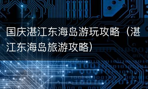 国庆湛江东海岛游玩攻略（湛江东海岛旅游攻略）