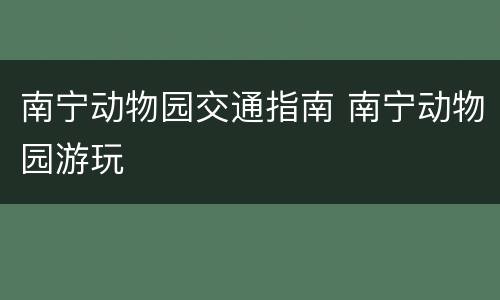 南宁动物园交通指南 南宁动物园游玩