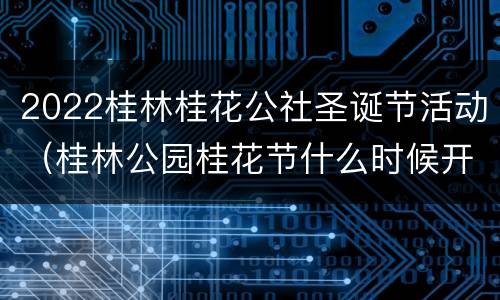 2022桂林桂花公社圣诞节活动（桂林公园桂花节什么时候开始）
