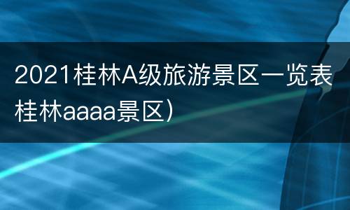 2021桂林A级旅游景区一览表（桂林aaaa景区）