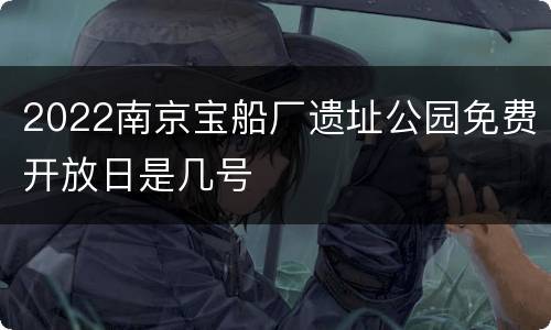 2022南京宝船厂遗址公园免费开放日是几号