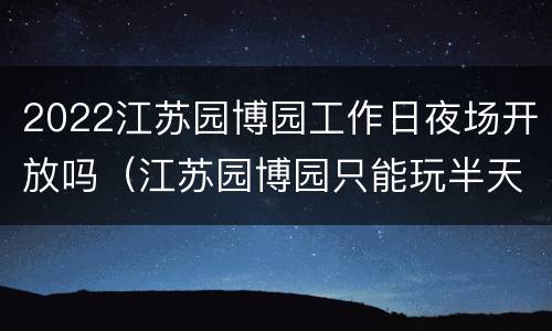 2022江苏园博园工作日夜场开放吗（江苏园博园只能玩半天吗）
