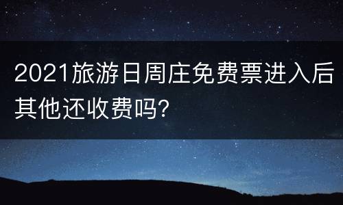 2021旅游日周庄免费票进入后其他还收费吗？