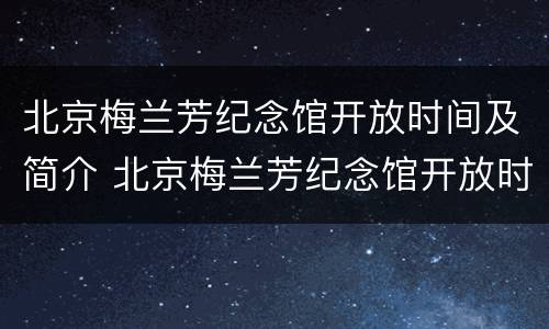 北京梅兰芳纪念馆开放时间及简介 北京梅兰芳纪念馆开放时间及简介表