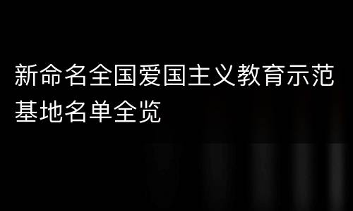 新命名全国爱国主义教育示范基地名单全览