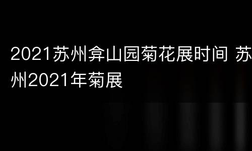 2021苏州弇山园菊花展时间 苏州2021年菊展