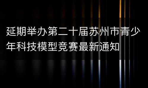延期举办第二十届苏州市青少年科技模型竞赛最新通知