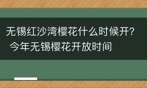 无锡红沙湾樱花什么时候开？ 今年无锡樱花开放时间