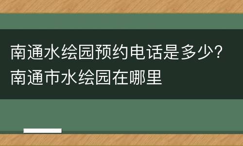 南通水绘园预约电话是多少? 南通市水绘园在哪里