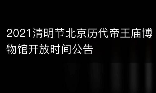 2021清明节北京历代帝王庙博物馆开放时间公告
