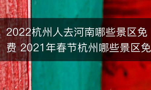 2022杭州人去河南哪些景区免费 2021年春节杭州哪些景区免费