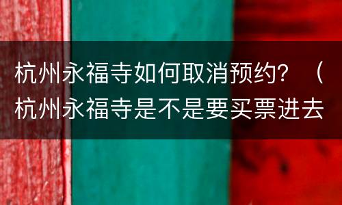 杭州永福寺如何取消预约？（杭州永福寺是不是要买票进去）