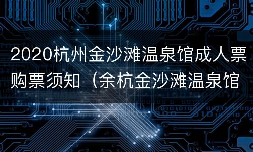 2020杭州金沙滩温泉馆成人票购票须知（余杭金沙滩温泉馆怎样）