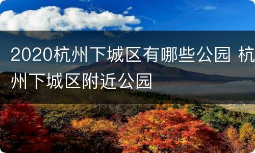2020杭州下城区有哪些公园 杭州下城区附近公园