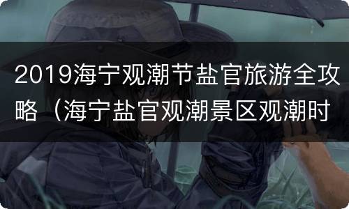 2019海宁观潮节盐官旅游全攻略（海宁盐官观潮景区观潮时间）