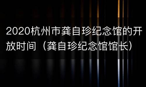 2020杭州市龚自珍纪念馆的开放时间（龚自珍纪念馆馆长）