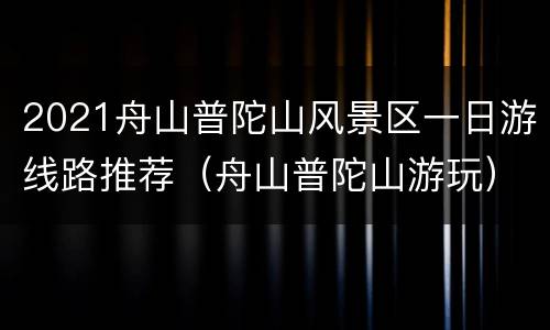 2021舟山普陀山风景区一日游线路推荐（舟山普陀山游玩）