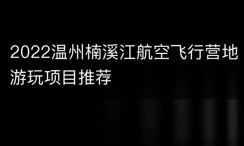 2022温州楠溪江航空飞行营地游玩项目推荐