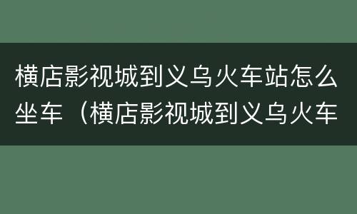 横店影视城到义乌火车站怎么坐车（横店影视城到义乌火车站多远）