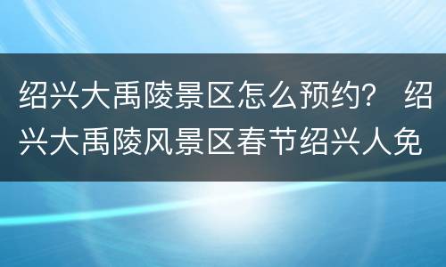 绍兴大禹陵景区怎么预约？ 绍兴大禹陵风景区春节绍兴人免费吗