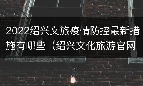 2022绍兴文旅疫情防控最新措施有哪些（绍兴文化旅游官网）