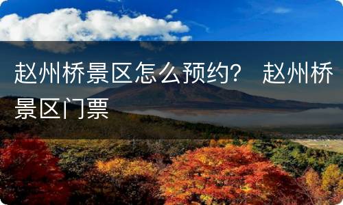 赵州桥景区怎么预约？ 赵州桥景区门票