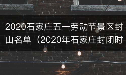 2020石家庄五一劳动节景区封山名单（2020年石家庄封闭时间）