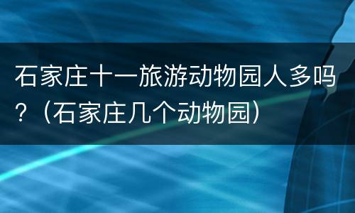 石家庄十一旅游动物园人多吗?（石家庄几个动物园）