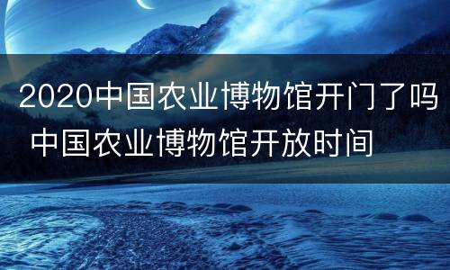2020中国农业博物馆开门了吗 中国农业博物馆开放时间