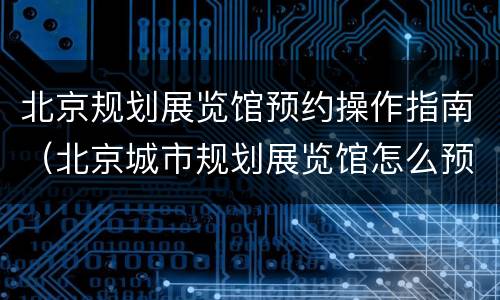 北京规划展览馆预约操作指南（北京城市规划展览馆怎么预约）