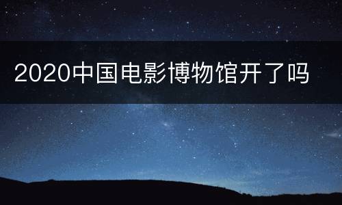 2020中国电影博物馆开了吗
