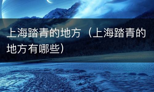 上海踏青的地方（上海踏青的地方有哪些）