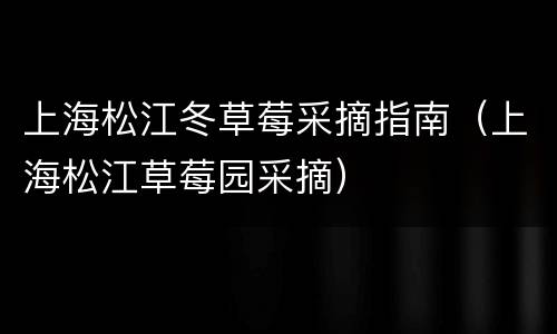 上海松江冬草莓采摘指南（上海松江草莓园采摘）