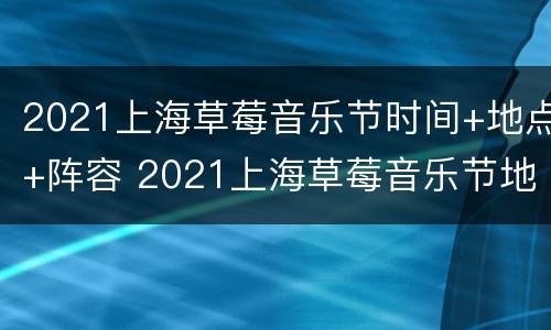 2021上海草莓音乐节时间+地点+阵容 2021上海草莓音乐节地址